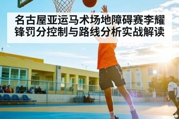名古屋亚运马术场地障碍赛李耀锋罚分控制与路线分析实战解读