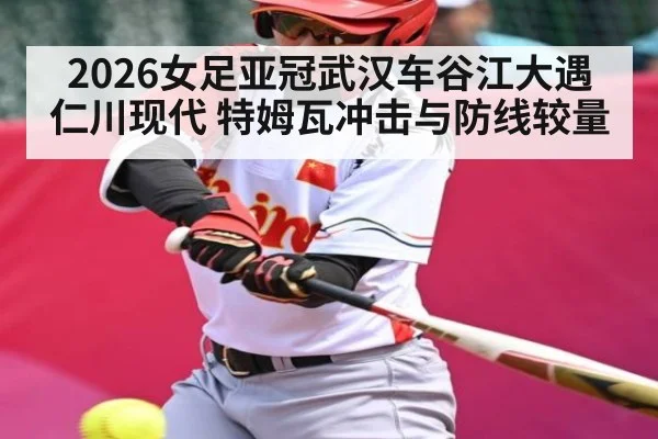 2026女足亚冠武汉车谷江大遇仁川现代 特姆瓦冲击与防线较量