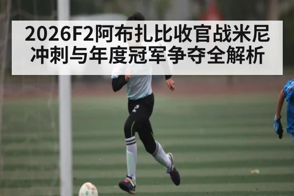 2026F2阿布扎比收官战米尼冲刺与年度冠军争夺全解析