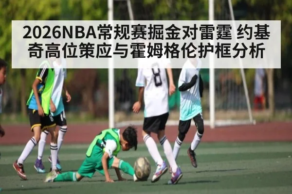 2026NBA常规赛掘金对雷霆 约基奇高位策应与霍姆格伦护框分析