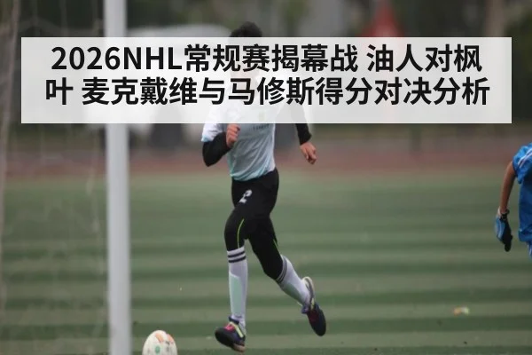 2026NHL常规赛揭幕战 油人对枫叶 麦克戴维与马修斯得分对决分析