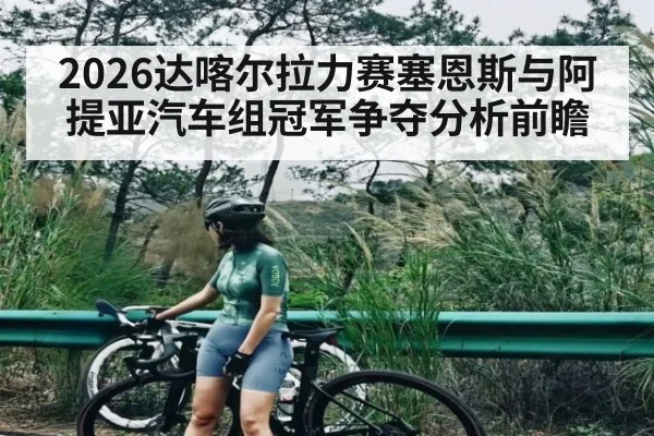 2026达喀尔拉力赛塞恩斯与阿提亚汽车组冠军争夺分析前瞻