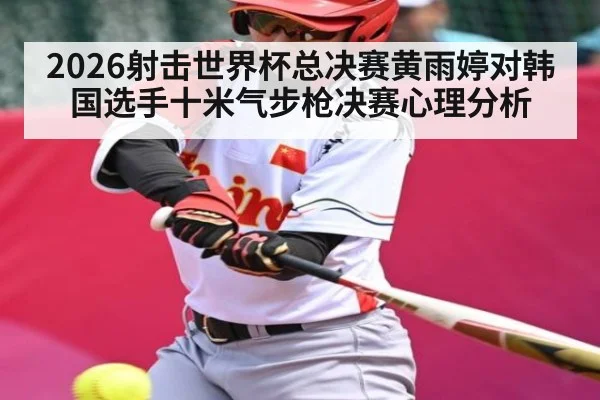 2026射击世界杯总决赛黄雨婷对韩国选手十米气步枪决赛心理分析
