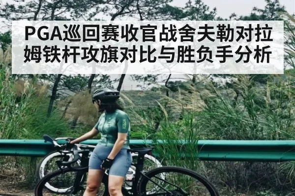 PGA巡回赛收官战舍夫勒对拉姆铁杆攻旗对比与胜负手分析
