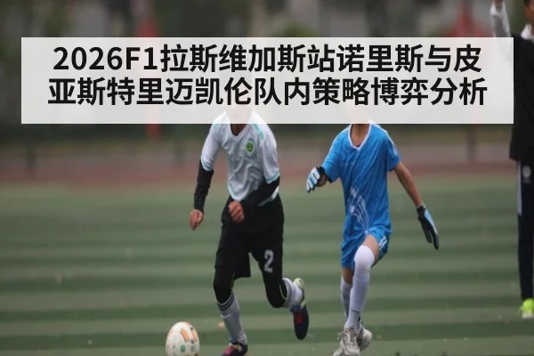 2026F1拉斯维加斯站诺里斯与皮亚斯特里迈凯伦队内策略博弈分析